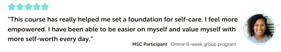 MSC Program Testimonial: “This course has really helped me set a foundation for self-care. I feel more empowered. I have been able to be easier on myself and value myself with more self-worth every day.“